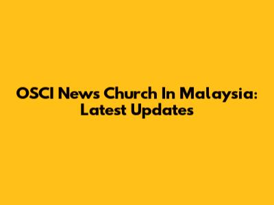 OSCI News Church In Malaysia: Latest Updates