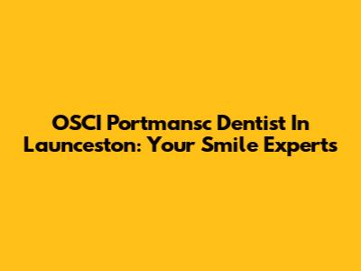 OSCI Portmansc Dentist In Launceston: Your Smile Experts