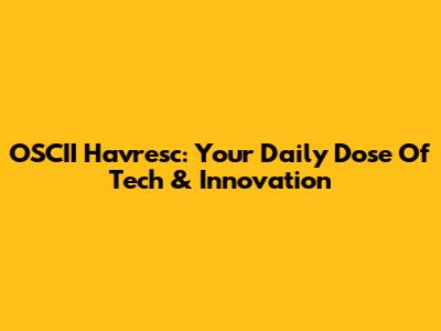 OSCII Havresc: Your Daily Dose Of Tech & Innovation