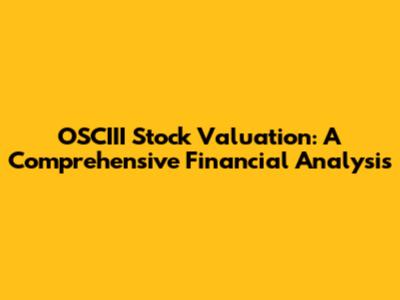 OSCIII Stock Valuation: A Comprehensive Financial Analysis