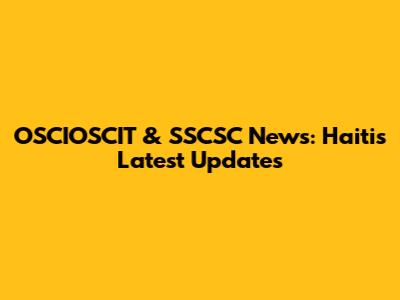 OSCIOSCIT & SSCSC News: Haiti's Latest Updates