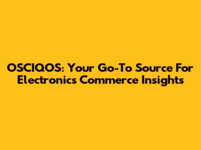 OSCIQOS: Your Go-To Source For Electronics Commerce Insights
