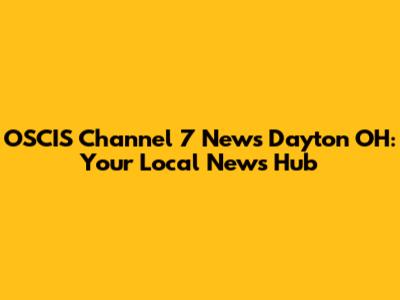 OSCIS Channel 7 News Dayton OH: Your Local News Hub