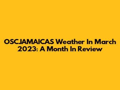 OSCJAMAICAS Weather In March 2023: A Month In Review