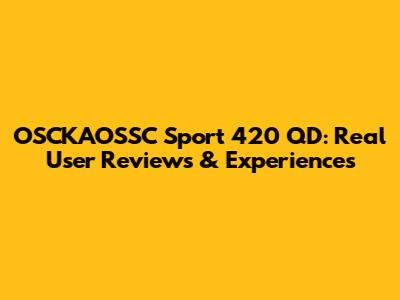 OSCKAOSSC Sport 420 QD: Real User Reviews & Experiences