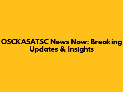 OSCKASATSC News Now: Breaking Updates & Insights