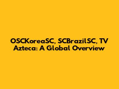 OSCKoreaSC, SCBrazilSC, TV Azteca: A Global Overview