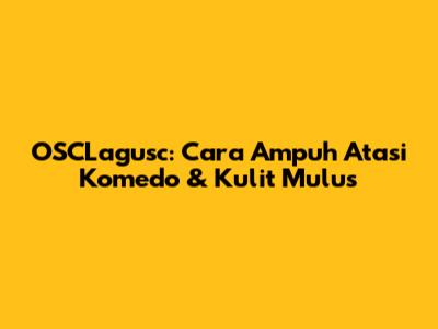 OSCLagusc: Cara Ampuh Atasi Komedo & Kulit Mulus