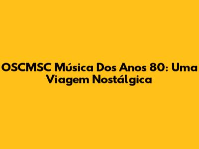 OSCMSC Música Dos Anos 80: Uma Viagem Nostálgica