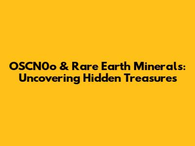 OSCN0o & Rare Earth Minerals: Uncovering Hidden Treasures