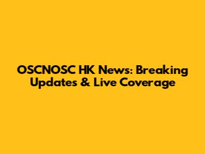 OSCNOSC HK News: Breaking Updates & Live Coverage