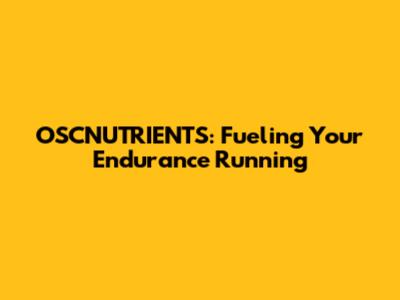 OSCNUTRIENTS: Fueling Your Endurance Running