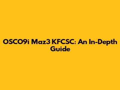 OSCO9i Maz3 KFCSC: An In-Depth Guide