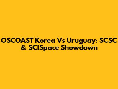 OSCOAST Korea Vs Uruguay: SCSC & SCISpace Showdown