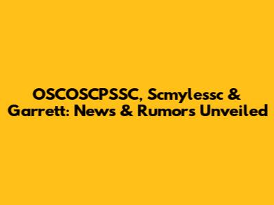 OSCOSCPSSC, Scmylessc & Garrett: News & Rumors Unveiled