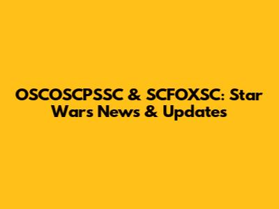 OSCOSCPSSC & SCFOXSC: Star Wars News & Updates