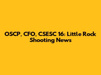 OSCP, CFO, CSESC 16: Little Rock Shooting News