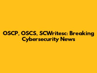 OSCP, OSCS, SCWritesc: Breaking Cybersecurity News