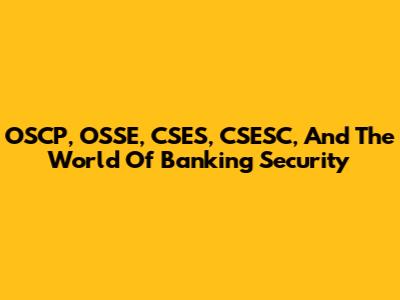 OSCP, OSSE, CSES, CSESC, And The World Of Banking Security