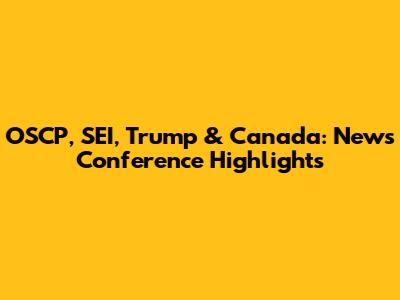OSCP, SEI, Trump & Canada: News Conference Highlights