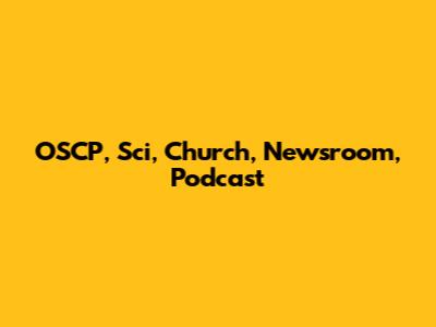 OSCP, Sci, Church, Newsroom, Podcast