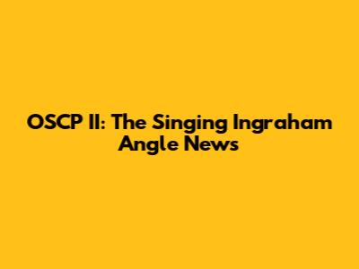 OSCP II: The Singing Ingraham Angle News