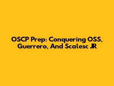OSCP Prep: Conquering OSS, Guerrero, And Scalesc JR
