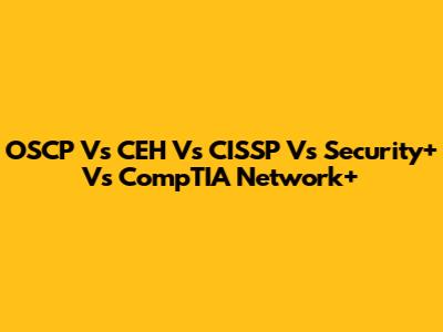 OSCP Vs CEH Vs CISSP Vs Security+ Vs CompTIA Network+