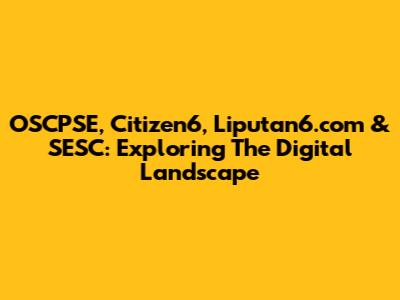 OSCPSE, Citizen6, Liputan6.com & SESC: Exploring The Digital Landscape