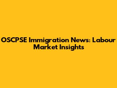 OSCPSE Immigration News: Labour Market Insights