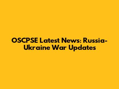 OSCPSE Latest News: Russia-Ukraine War Updates