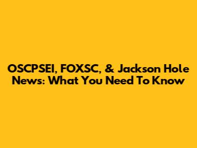 OSCPSEI, FOXSC, & Jackson Hole News: What You Need To Know