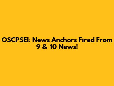 OSCPSEI: News Anchors Fired From 9 & 10 News!