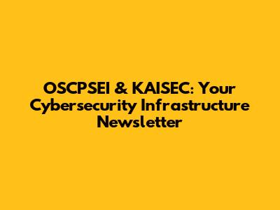 OSCPSEI & KAISEC: Your Cybersecurity Infrastructure Newsletter
