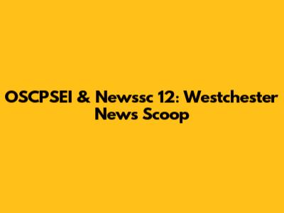 OSCPSEI & Newssc 12: Westchester News Scoop