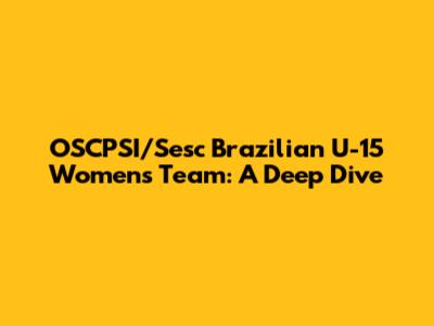 OSCPSI/Sesc Brazilian U-15 Women's Team: A Deep Dive