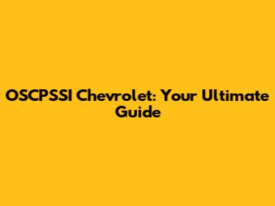OSCPSSI Chevrolet: Your Ultimate Guide