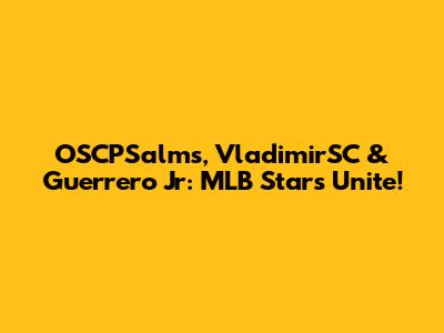 OSCPSalms, VladimirSC & Guerrero Jr: MLB Stars Unite!