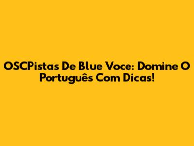 OSCPistas De Blue Voce: Domine O Português Com Dicas!