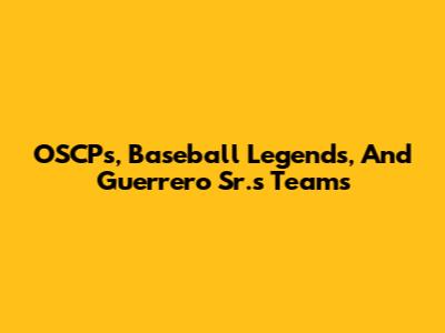 OSCPs, Baseball Legends, And Guerrero Sr.'s Teams