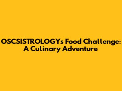 OSCSISTROLOGY's Food Challenge: A Culinary Adventure