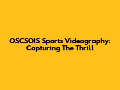OSCSOIS Sports Videography: Capturing The Thrill