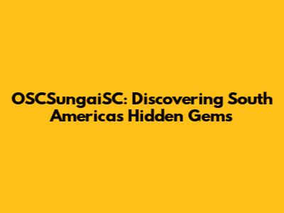 OSCSungaiSC: Discovering South America's Hidden Gems