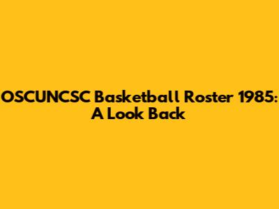 OSCUNCSC Basketball Roster 1985: A Look Back