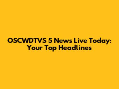 OSCWDTVS 5 News Live Today: Your Top Headlines