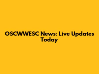 OSCWWESC News: Live Updates Today
