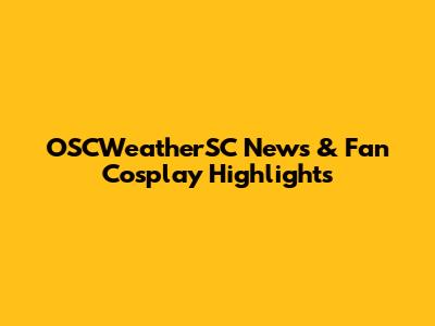 OSCWeatherSC News & Fan Cosplay Highlights