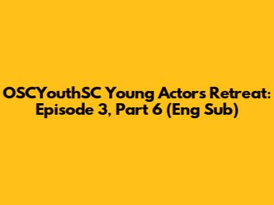 OSCYouthSC Young Actors Retreat: Episode 3, Part 6 (Eng Sub)