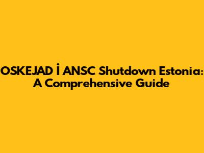 OSKEJAD İ ANSC Shutdown Estonia: A Comprehensive Guide