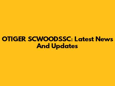 OTIGER SCWOODSSC: Latest News And Updates